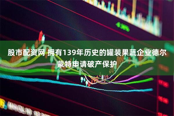 股市配资网 拥有139年历史的罐装果蔬企业德尔蒙特申请破产保护
