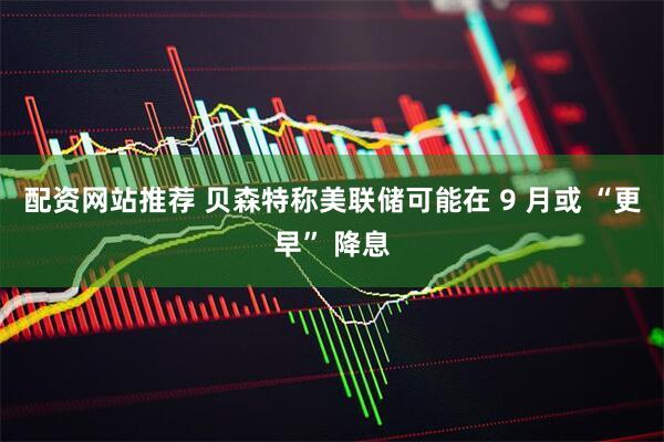 配资网站推荐 贝森特称美联储可能在 9 月或 “更早” 降息