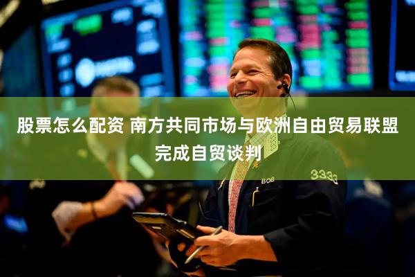 股票怎么配资 南方共同市场与欧洲自由贸易联盟完成自贸谈判