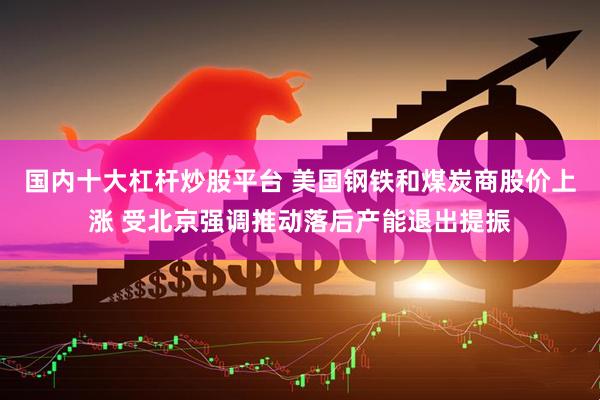 国内十大杠杆炒股平台 美国钢铁和煤炭商股价上涨 受北京强调推动落后产能退出提振