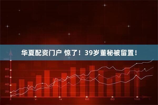 华夏配资门户 惊了！39岁董秘被留置！