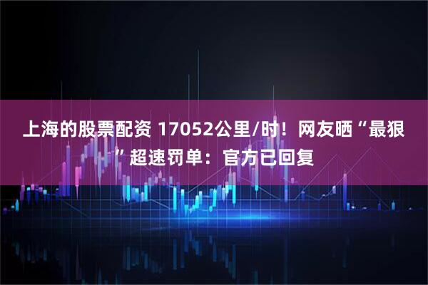 上海的股票配资 17052公里/时！网友晒“最狠”超速罚单：官方已回复