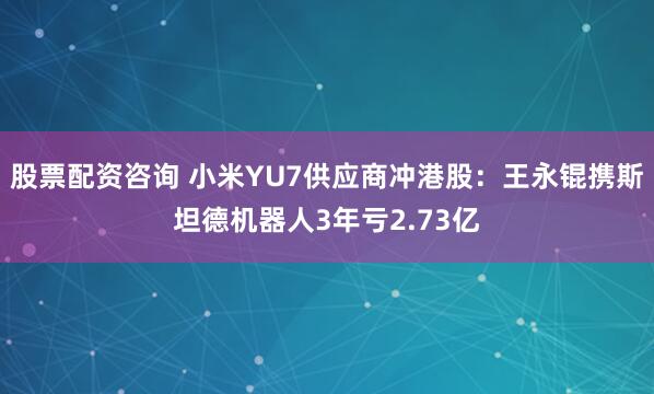 股票配资咨询 小米YU7供应商冲港股：王永锟携斯坦德机器人3年亏2.73亿