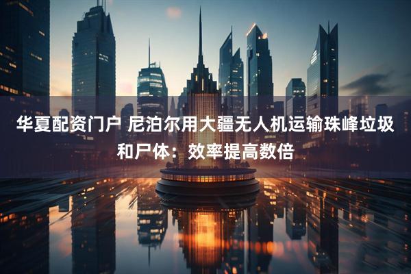 华夏配资门户 尼泊尔用大疆无人机运输珠峰垃圾和尸体：效率提高数倍