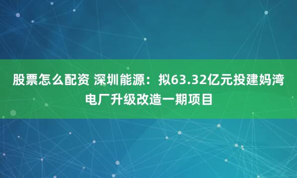 股票怎么配资 深圳能源：拟63.32亿元投建妈湾电厂升级改造一期项目