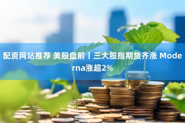 配资网站推荐 美股盘前丨三大股指期货齐涨 Moderna涨超2%