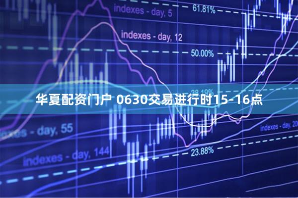 华夏配资门户 0630交易进行时15-16点