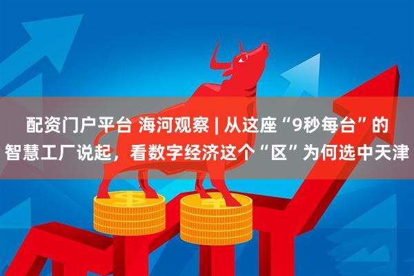 配资门户平台 海河观察 | 从这座“9秒每台”的智慧工厂说起，看数字经济这个“区”为何选中天津