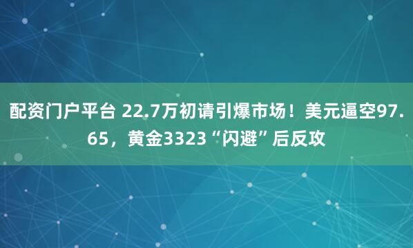 配资门户平台 22.7万初请引爆市场！美元逼空97.65，黄金3323“闪避”后反攻