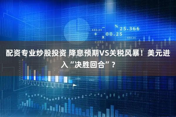 配资专业炒股投资 降息预期VS关税风暴！美元进入“决胜回合”？