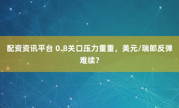 配资资讯平台 0.8关口压力重重，美元/瑞郎反弹难续？