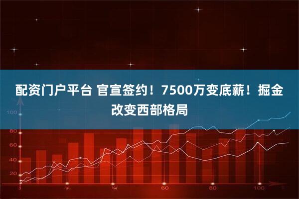 配资门户平台 官宣签约！7500万变底薪！掘金改变西部格局