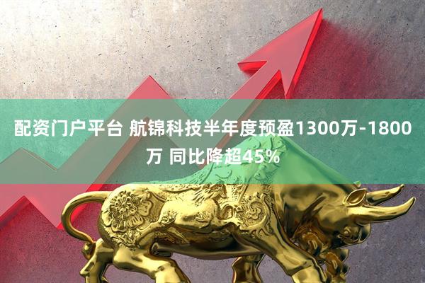 配资门户平台 航锦科技半年度预盈1300万-1800万 同比降超45%