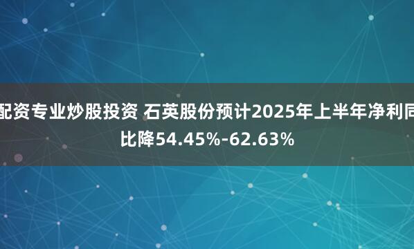 配资专业炒股投资 石英股份预计2025年上半年净利同比降54.45%-62.63%
