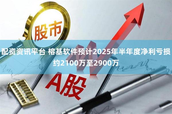 配资资讯平台 榕基软件预计2025年半年度净利亏损约2100万至2900万