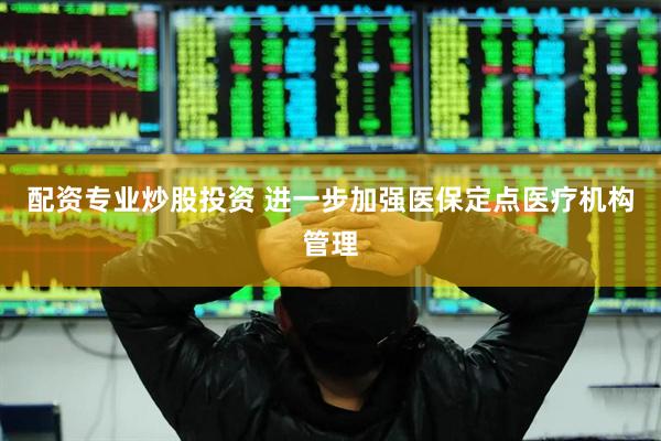 配资专业炒股投资 进一步加强医保定点医疗机构管理