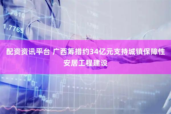 配资资讯平台 广西筹措约34亿元支持城镇保障性安居工程建设
