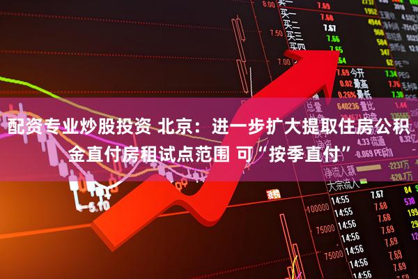 配资专业炒股投资 北京：进一步扩大提取住房公积金直付房租试点范围 可“按季直付”