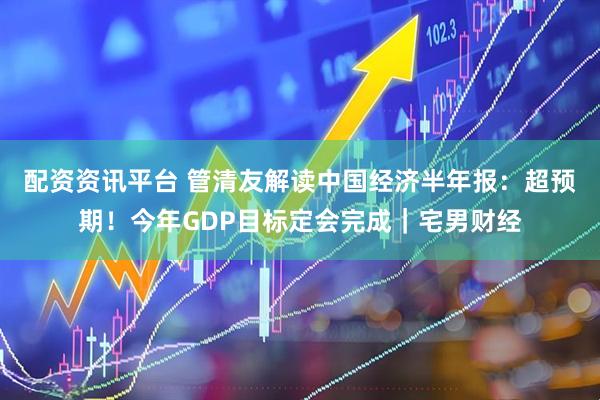 配资资讯平台 管清友解读中国经济半年报：超预期！今年GDP目标定会完成｜宅男财经