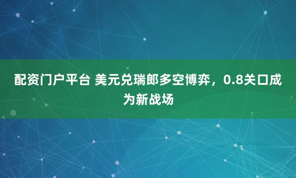 配资门户平台 美元兑瑞郎多空博弈，0.8关口成为新战场