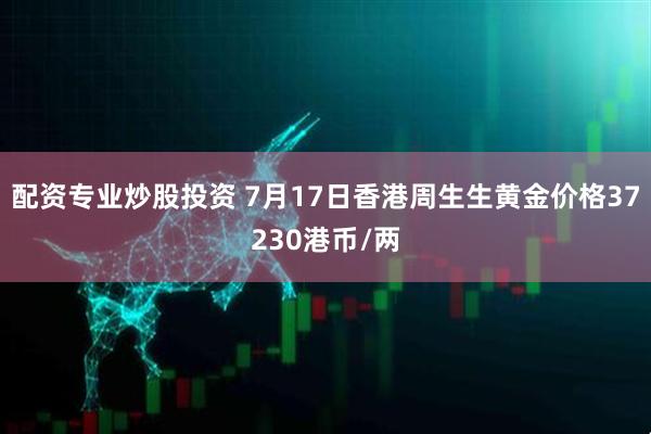配资专业炒股投资 7月17日香港周生生黄金价格37230港币/两