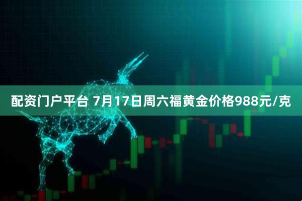 配资门户平台 7月17日周六福黄金价格988元/克