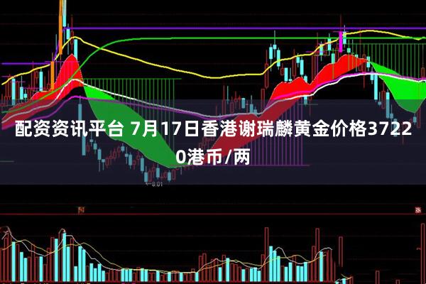 配资资讯平台 7月17日香港谢瑞麟黄金价格37220港币/两
