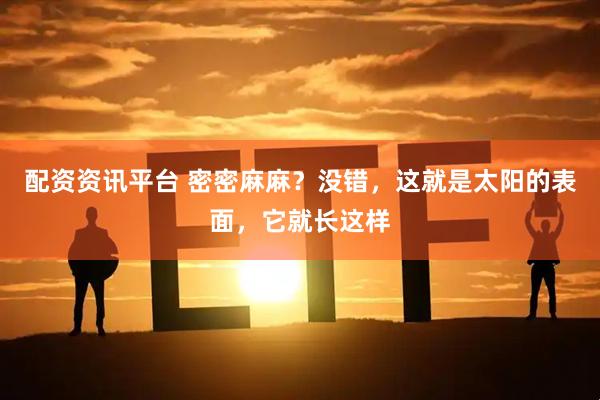 配资资讯平台 密密麻麻？没错，这就是太阳的表面，它就长这样