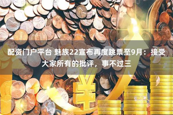 配资门户平台 魅族22宣布再度跳票至9月：接受大家所有的批评，事不过三