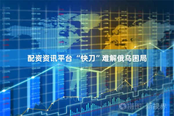 配资资讯平台 “快刀”难解俄乌困局