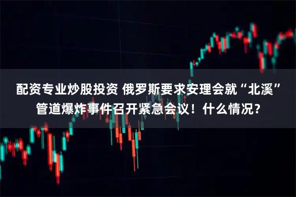 配资专业炒股投资 俄罗斯要求安理会就“北溪”管道爆炸事件召开紧急会议！什么情况？