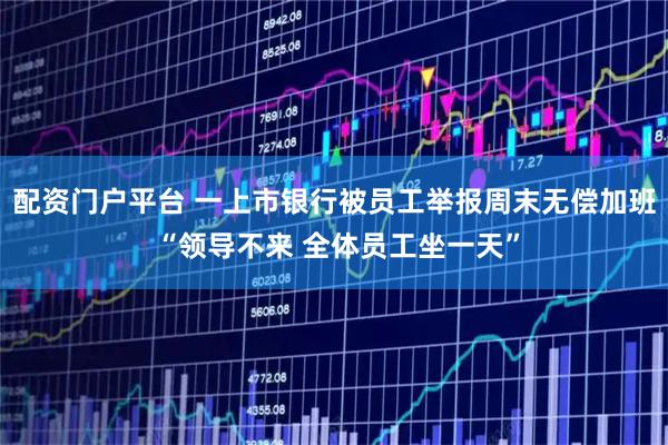 配资门户平台 一上市银行被员工举报周末无偿加班 “领导不来 全体员工坐一天”