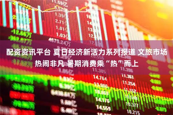 配资资讯平台 夏日经济新活力系列报道 文旅市场热闹非凡 暑期消费乘“热”而上