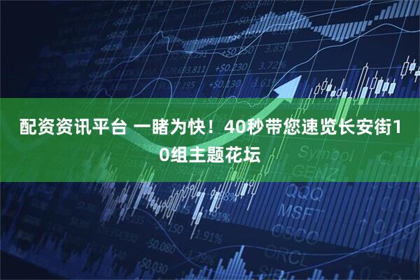 配资资讯平台 一睹为快！40秒带您速览长安街10组主题花坛