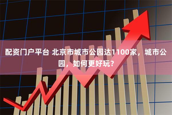 配资门户平台 北京市城市公园达1100家，城市公园，如何更好玩？