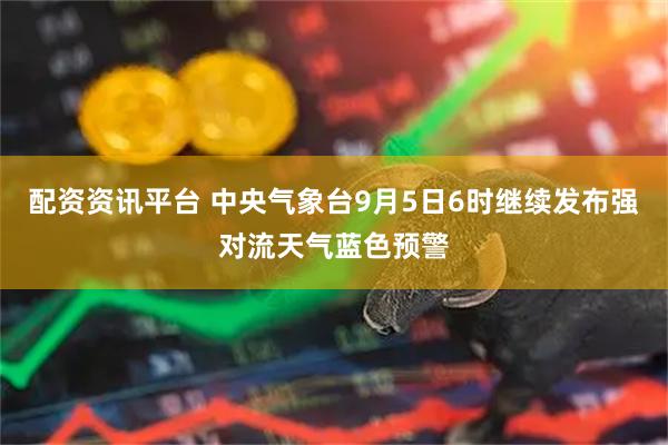 配资资讯平台 中央气象台9月5日6时继续发布强对流天气蓝色预警