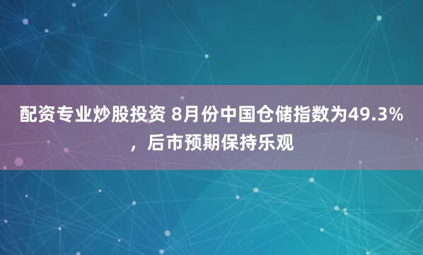 配资专业炒股投资 8月份中国仓储指数为49.3%，后市预期保持乐观