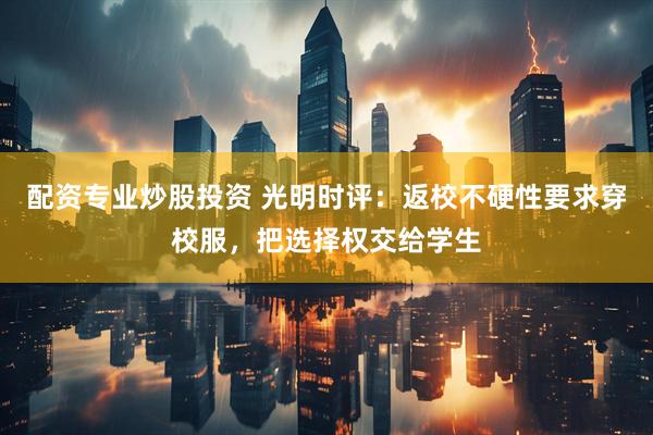 配资专业炒股投资 光明时评：返校不硬性要求穿校服，把选择权交给学生