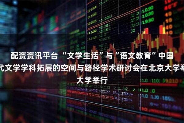 配资资讯平台 “文学生活”与“语文教育”中国现代文学学科拓展的空间与路径学术研讨会在北京大学举行