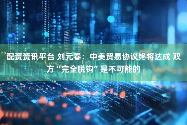 配资资讯平台 刘元春：中美贸易协议终将达成 双方“完全脱钩”是不可能的
