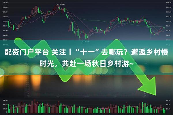 配资门户平台 关注丨“十一”去哪玩？邂逅乡村慢时光，共赴一场秋日乡村游~
