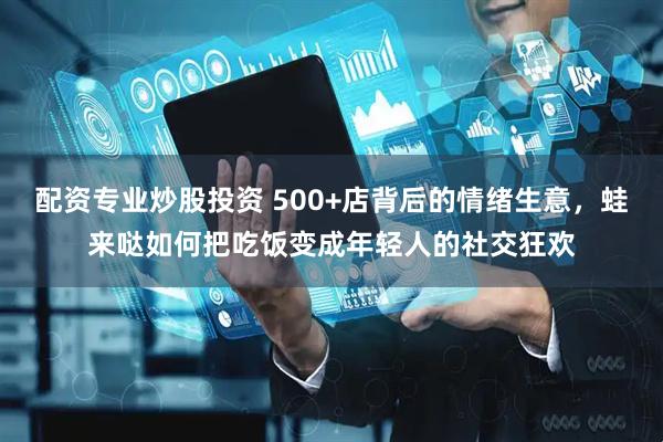 配资专业炒股投资 500+店背后的情绪生意，蛙来哒如何把吃饭变成年轻人的社交狂欢