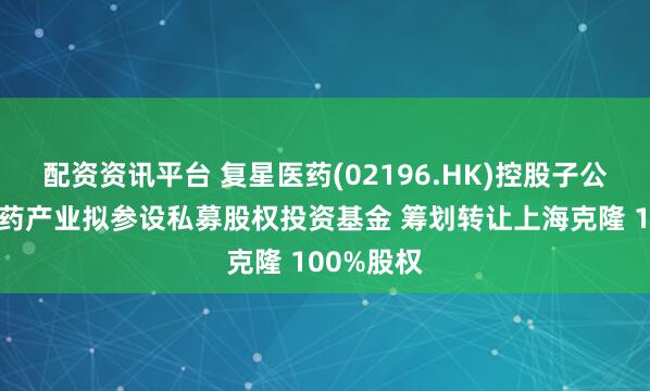 配资资讯平台 复星医药(02196.HK)控股子公司复星医药产业拟参设私募股权投资基金 筹划转让上海克隆 100%股权