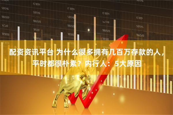 配资资讯平台 为什么很多拥有几百万存款的人，平时都很朴素？内行人：5大原因