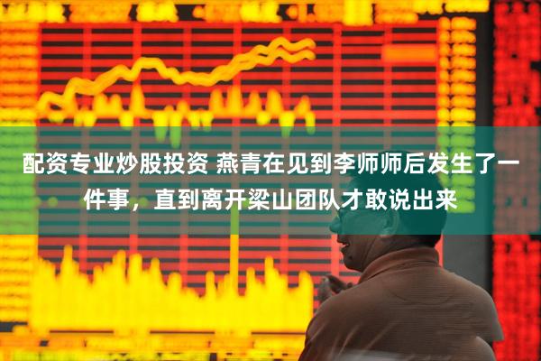 配资专业炒股投资 燕青在见到李师师后发生了一件事，直到离开梁山团队才敢说出来
