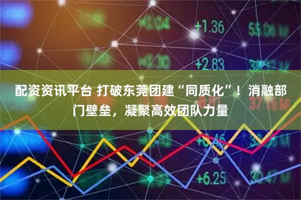 配资资讯平台 打破东莞团建“同质化”！消融部门壁垒，凝聚高效团队力量